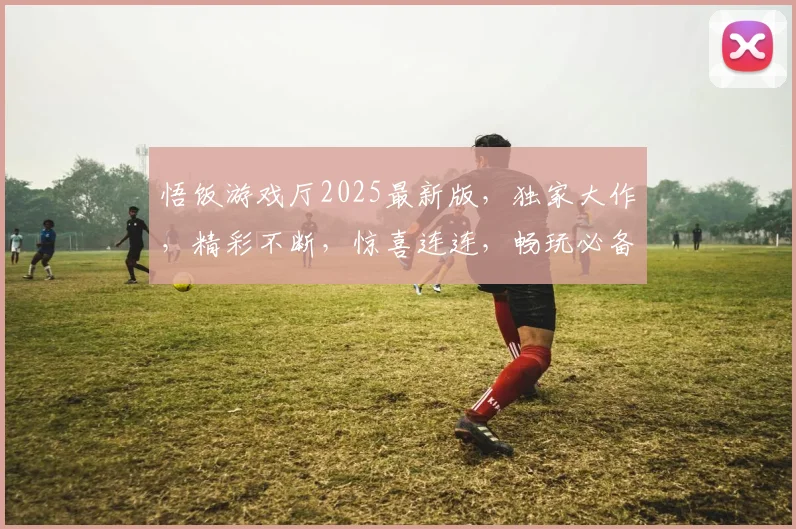 悟饭游戏厅2025最新版，独家大作，精彩不断，惊喜连连，畅玩必备