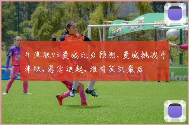 牛津联vs曼城比分预测,曼城挑战牛津联,悬念迭起,谁将笑到最后