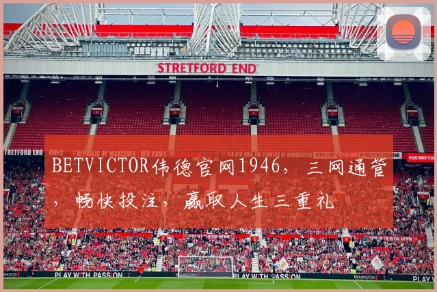 BETVICTOR伟德官网1946，三网通管，畅快投注，赢取人生三重礼