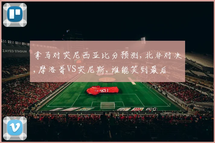 拿马对突尼西亚比分预测,北非对决,摩洛哥VS突尼斯,谁能笑到最后