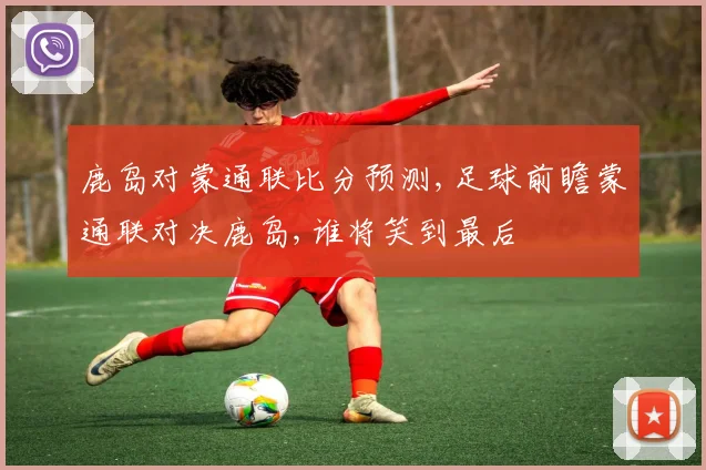 鹿岛对蒙通联比分预测,足球前瞻蒙通联对决鹿岛,谁将笑到最后