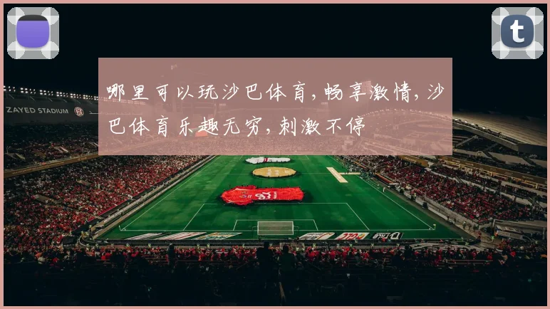 哪里可以玩沙巴体育,畅享激情,沙巴体育乐趣无穷,刺激不停